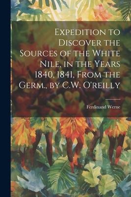 Expedition to Discover the Sources of the White Nile, in the Years 1840, 1841, From the Germ., by C.W. Oreilly