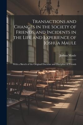 Transactions and Changes in the Society of Friends, and Incidents in the Life and Experience of Joshua Maule: With a Sketch of the Original Doctrine a
