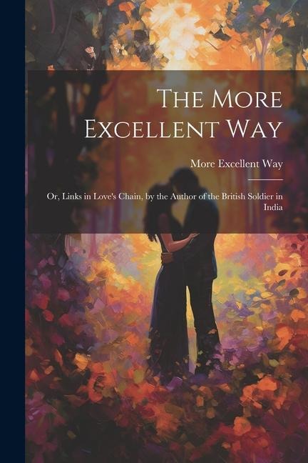 The More Excellent Way: Or, Links in Love's Chain, by the Author of the British Soldier in India