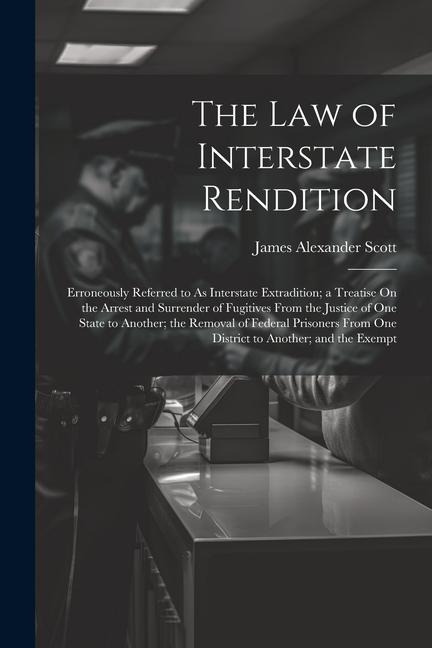 The Law of Interstate Rendition: Erroneously Referred to As Interstate Extradition; a Treatise On the Arrest and Surrender of Fugitives From the Justi