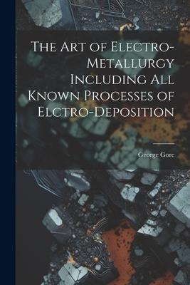 The Art of Electro-Metallurgy Including All Known Processes of Elctro-Deposition