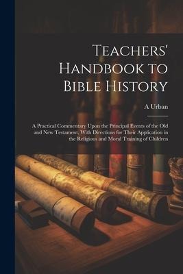 Teachers Handbook to Bible History: A Practical Commentary Upon the Principal Events of the Old and New Testament, With Directions for Their Applicat