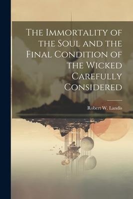 The Immortality of the Soul and the Final Condition of the Wicked Carefully Considered