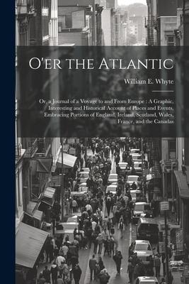 Oer the Atlantic: Or, a Journal of a Voyage to and From Europe: A Graphic, Interesting and Historical Account of Places and Events, Embr