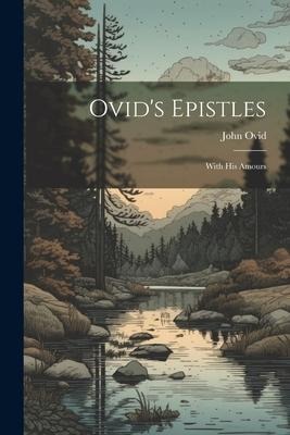 Ovid's Epistles: With His Amours