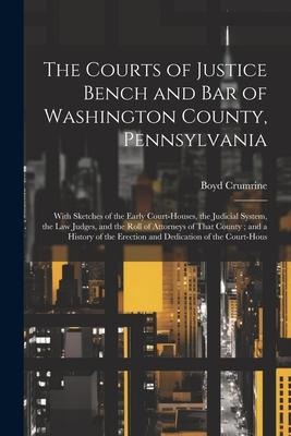 The Courts of Justice Bench and Bar of Washington County, Pennsylvania: With Sketches of the Early Court-Houses, the Judicial System, the Law Judges, and the Roll of Attorneys of That County; and a History of the Erection and Dedication of the Court-Hous
