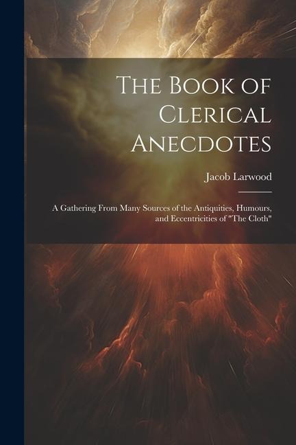 The Book of Clerical Anecdotes: A Gathering From Many Sources of the Antiquities, Humours, and Eccentricities of The Cloth