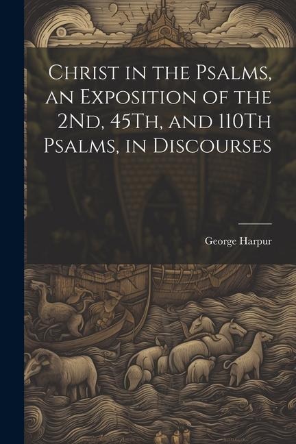 Christ in the Psalms, an Exposition of the 2Nd, 45Th, and 110Th Psalms, in Discourses