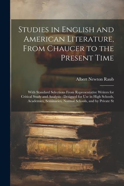 Studies in English and American Literature, From Chaucer to the Present Time: With Standard Selections From Representative Writers for Critical Study and Analysis: Designed for Use in High Schools, Academies, Seminaries, Normal Schools, and by Private St