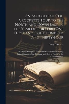 An Account of Col. Crocketts Tour to the North and Down East, in the Year of Our Lord One Thousand Eight Hundred and Thirty-Four: His Object Being to