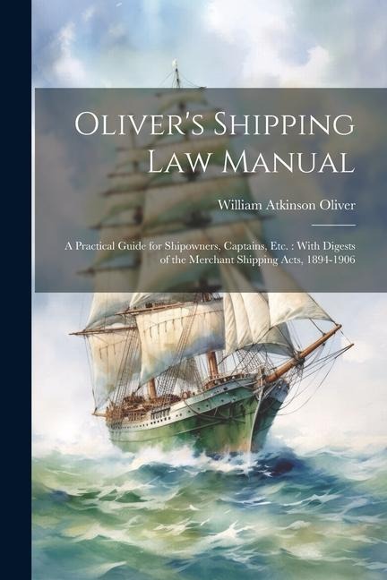 Oliver's Shipping Law Manual: A Practical Guide for Shipowners, Captains, Etc.: With Digests of the Merchant Shipping Acts, 1894-1906