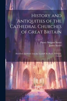 History and Antiquities of the Cathedral Churches of Great Britain: Hereford. Lichfield. Lincoln. Landaff. St. Pauls. Norwich. Oxford