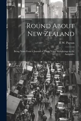 Round About New Zealand: Being Notes From a Journal of Three Years Wanderings in the Antipodes