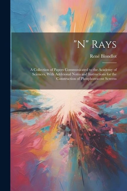 N Rays: A Collection of Papers Communicated to the Academy of Sciences, With Additional Notes and Instructions for the Construction of Phosphorescent Screens