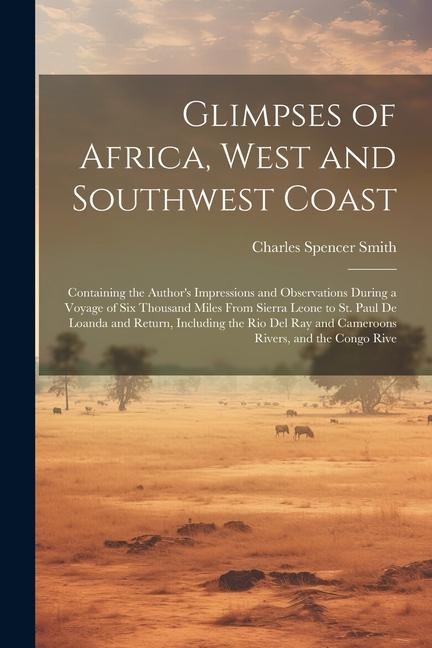 Glimpses of Africa, West and Southwest Coast: Containing the Authors Impressions and Observations During a Voyage of Six Thousand Miles From Sierra L
