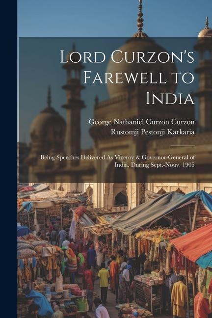 Lord Curzons Farewell to India: Being Speeches Delivered As Viceroy & Governor-General of India. During Sept.-Nouv. 1905