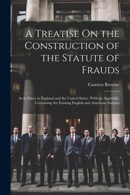 A Treatise On the Construction of the Statute of Frauds: As in Force in England and the United States, With an Appendix, Containing the Existing Engli