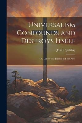 Universalism Confounds and Destroys Itself: Or, Letters to a Friend; in Four Parts