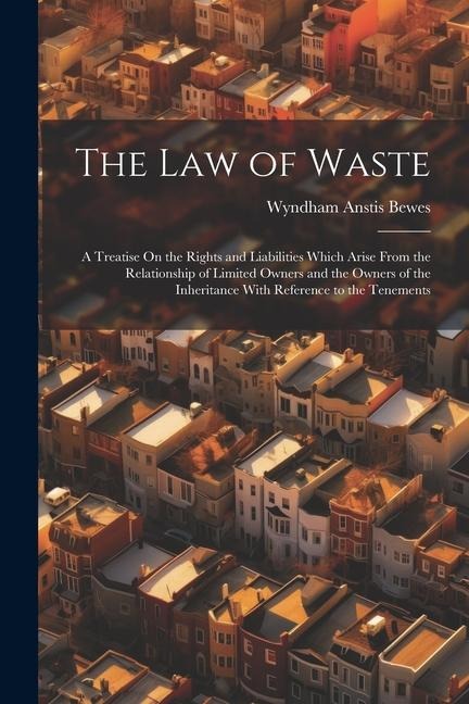 The Law of Waste: A Treatise On the Rights and Liabilities Which Arise From the Relationship of Limited Owners and the Owners of the Inh