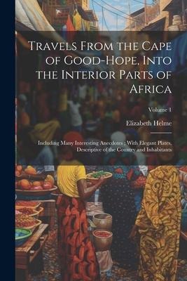 Travels From the Cape of Good-Hope, Into the Interior Parts of Africa: Including Many Interesting Anecdotes; With Elegant Plates, Descriptive of the C