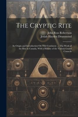 The Cryptic Rite: Its Origin and Introduction On This Continent ...: The Work of the Rite in Canada, With a History of the Various Grand Councils
