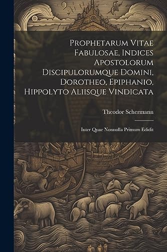 Prophetarum Vitae Fabulosae, Indices Apostolorum Discipulorumque Domini, Dorotheo, Epiphanio, Hippolyto Aliisque Vindicata Inter Quae Nonnulla Primum Edidit