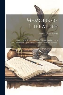 Memoirs of Literature: Containing a Large Account of Many Valuable Books, Letters and Dissertations Upon Several Subjects, ... in Eight Volumes.