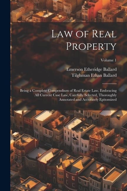 Law of Real Property: Being a Complete Compendium of Real Estate Law, Embracing All Current Case Law, Carefully Selected, Thoroughly Annotated and Accurately Epitomized; Volume 1