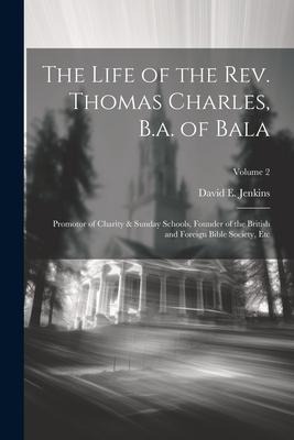The Life of the Rev. Thomas Charles, B.a. of Bala: Promotor of Charity & Sunday Schools, Founder of the British and Foreign Bible Society, Etc; Volume