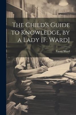 The Childs Guide to Knowledge, by a Lady [F. Ward]