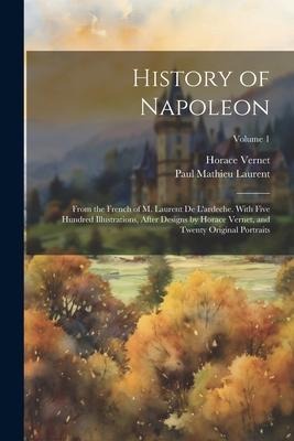 History of Napoleon: From the French of M. Laurent De Lardeche. With Five Hundred Illustrations, After Designs by Horace Vernet, and Twent