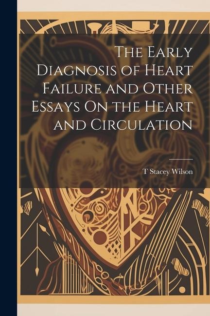 The Early Diagnosis of Heart Failure and Other Essays On the Heart and Circulation