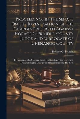 Proceedings in the Senate On the Investigation of the Charges Preferred Against Horace G. Prindle, County Judge and Surrogate of Chenango County: In P