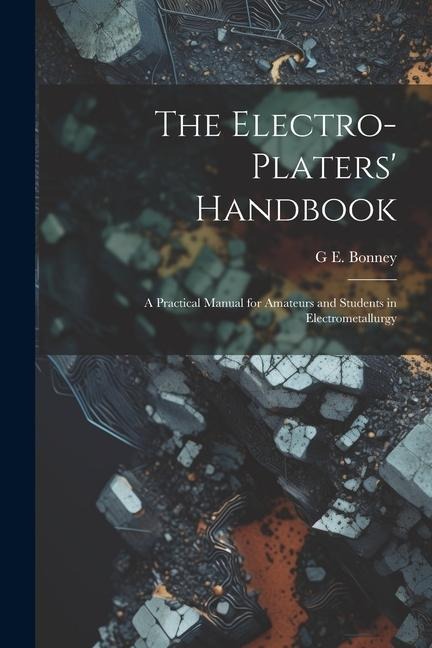 The Electro-Platers Handbook: A Practical Manual for Amateurs and Students in Electrometallurgy