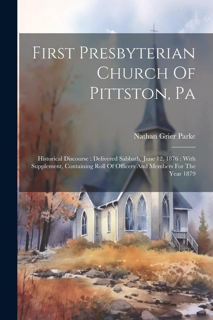 First Presbyterian Church Of Pittston, Pa: Historical Discourse: Delivered Sabbath, June 12, 1876: With Supplement, Containing Roll Of Officers And Members For The Year 1879