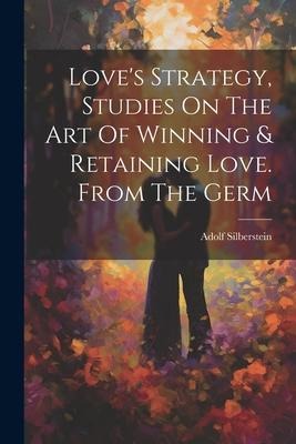 Loves Strategy, Studies On The Art Of Winning & Retaining Love. From The Germ