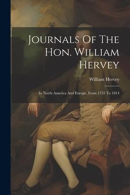 Journals Of The Hon. William Hervey: In North America And Europe, From 1755 To 1814