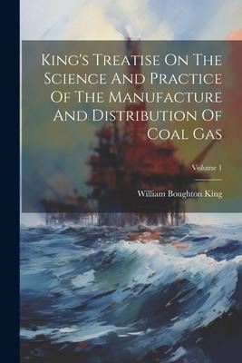 Kings Treatise On The Science And Practice Of The Manufacture And Distribution Of Coal Gas; Volume 1