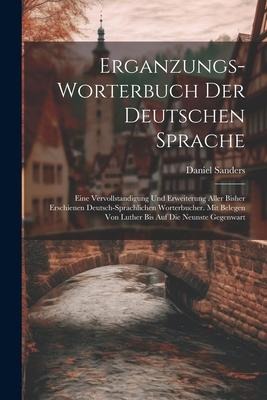 Erganzungs-worterbuch Der Deutschen Sprache: Eine Vervollstandigung Und Erweiterung Aller Bisher Erschienen Deutsch-sprachlichen Worterbucher. Mit Belegen Von Luther Bis Auf Die Neunste Gegenwart
