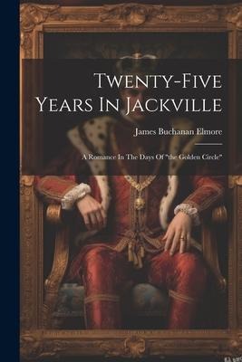 Twenty-five Years In Jackville: A Romance In The Days Of the Golden Circle