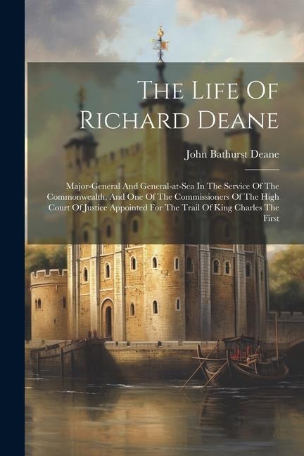 The Life Of Richard Deane: Major-general And General-at-sea In The Service Of The Commonwealth, And One Of The Commissioners Of The High Court Of
