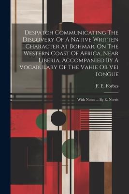 Despatch Communicating The Discovery Of A Native Written Character At Bohmar, On The Western Coast Of Africa, Near Liberia, Accompanied By A Vocabulary Of The Vahie Or Vei Tongue: With Notes ... By E. Norris