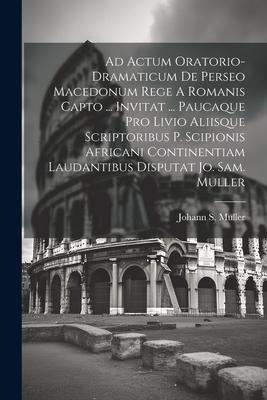 Ad Actum Oratorio-dramaticum De Perseo Macedonum Rege A Romanis Capto ... Invitat ... Paucaque Pro Livio Aliisque Scriptoribus P. Scipionis Africani C