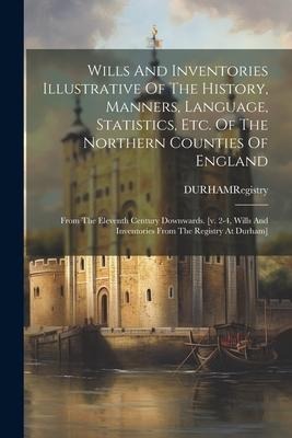 Wills And Inventories Illustrative Of The History, Manners, Language, Statistics, Etc. Of The Northern Counties Of England: From The Eleventh Century Downwards. [v. 2-4, Wills And Inventories From The Registry At Durham]
