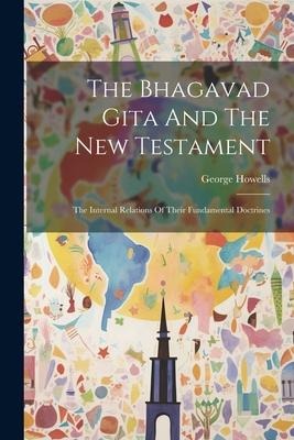 The Bhagavad Gita And The New Testament: The Internal Relations Of Their Fundamental Doctrines