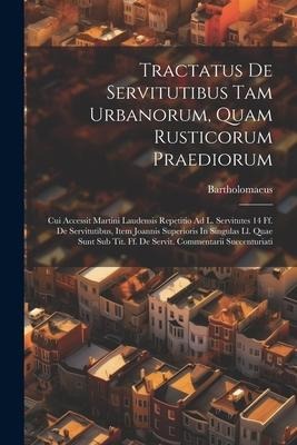 Tractatus De Servitutibus Tam Urbanorum, Quam Rusticorum Praediorum: Cui Accessit Martini Laudensis Repetitio Ad L. Servitutes 14 Ff. De Servitutibus, Item Joannis Superioris In Singulas Ll. Quae Sunt Sub Tit. Ff. De Servit. Commentarii Succenturiati