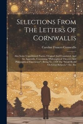 Selections From The Letters Of Cornwallis: Also Some Unpublished Poems, Original And Translated. And An Appendix, Containing philosophical Theories A