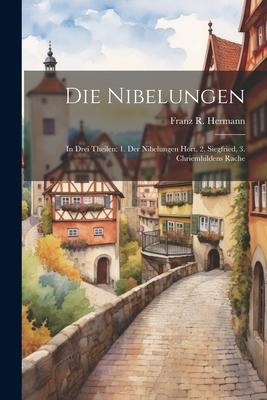 Die Nibelungen: In Drei Theilen: 1. Der Nibelungen Hort, 2. Siegfried, 3. Chriemhildens Rache