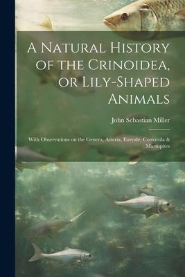 A Natural History of the Crinoidea, or Lily-shaped Animals: With Observations on the Genera, Asteria, Euryale, Comatula & Marsupites
