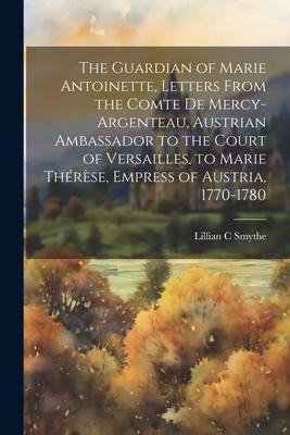The Guardian of Marie Antoinette, Letters From the Comte De Mercy-Argenteau, Austrian Ambassador to the Court of Versailles, to Marie Thérèse, Empress